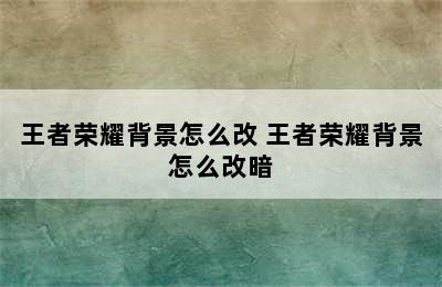 王者荣耀背景怎么改 王者荣耀背景怎么改暗